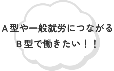 A型や一般就労につながるB型で働きたい!