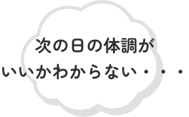次の日の体調がいいかわからない・・・